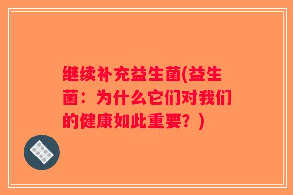 继续补充益生菌(益生菌：为什么它们对我们的健康如此重要？)
