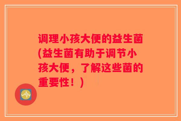 调理小孩大便的益生菌(益生菌有助于调节小孩大便，了解这些菌的重要性！)