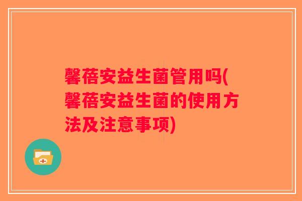 馨蓓安益生菌管用吗(馨蓓安益生菌的使用方法及注意事项) 馨蓓安益生菌管用吗(馨蓓安益生菌的使用方法及注意事项)