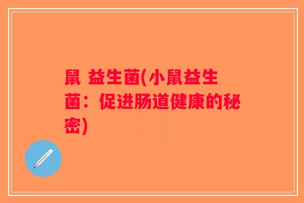 鼠 益生菌(小鼠益生菌:促进肠道健康的秘密) 鼠 益生菌(小鼠益生菌:促进肠道健康的秘密)