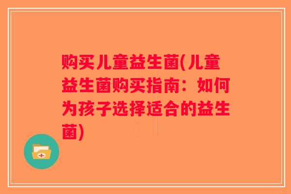 购买儿童益生菌(儿童益生菌购买指南：如何为孩子选择适合的益生菌)