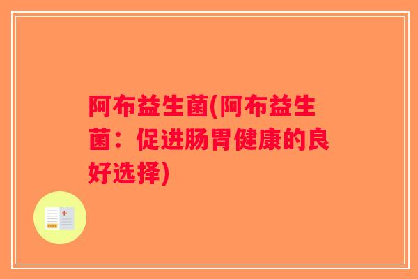 阿布益生菌(阿布益生菌：促进肠胃健康的良好选择)
