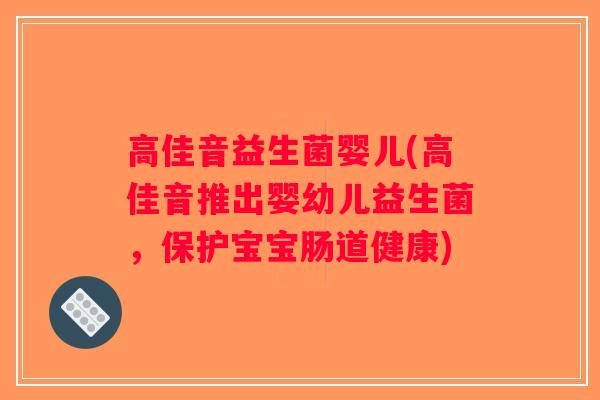 高佳音益生菌婴儿(高佳音推出婴幼儿益生菌,保护宝宝肠道健康) 高佳音益生菌婴儿(高佳音推出婴幼儿益生菌,保护宝宝肠道健康)