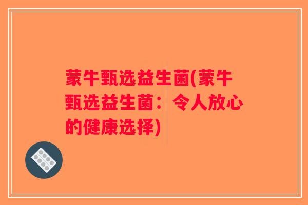 蒙牛甄选益生菌(蒙牛甄选益生菌:令人放心的健康选择) 蒙牛甄选益生菌(蒙牛甄选益生菌:令人放心的健康选择)