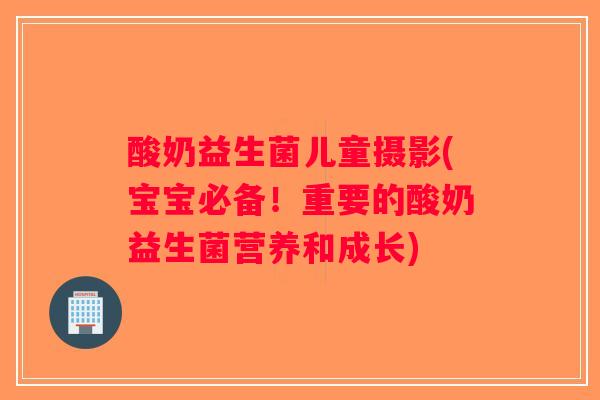 酸奶益生菌儿童摄影(宝宝必备！重要的酸奶益生菌营养和成长)
