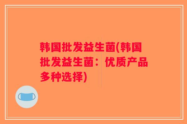 韩国批发益生菌(韩国批发益生菌:优质产品多种选择) 韩国批发益生菌(韩国批发益生菌:优质产品多种选择)
