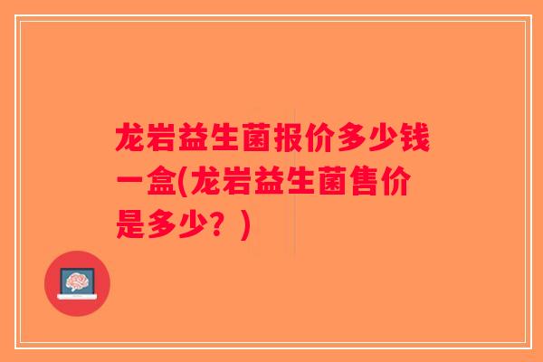 龙岩益生菌报价多少钱一盒(龙岩益生菌售价是多少？)