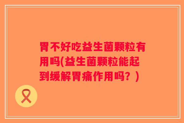 胃不好吃益生菌颗粒有用吗(益生菌颗粒能起到缓解胃痛作用吗?) 胃不好吃益生菌颗粒有用吗(益生菌颗粒能起到缓解胃痛作用吗?)