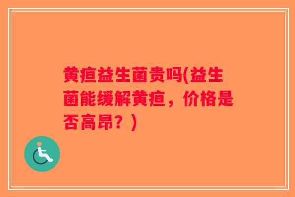黄疸益生菌贵吗(益生菌能缓解黄疸,价格是否高昂?) 黄疸益生菌贵吗(益生菌能缓解黄疸,价格是否高昂?)