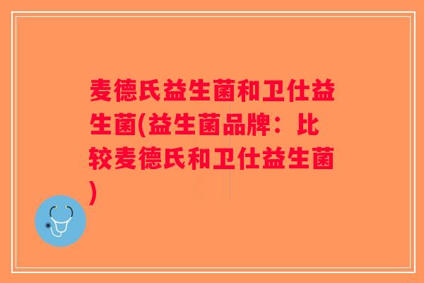 麦德氏益生菌和卫仕益生菌(益生菌品牌:比较麦德氏和卫仕益生菌) 麦德氏益生菌和卫仕益生菌(益生菌品牌:比较麦德氏和卫仕益生菌)