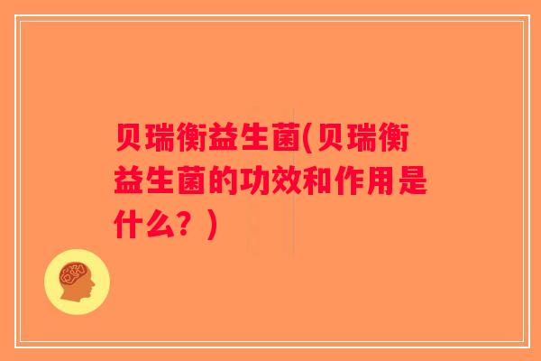 贝瑞衡益生菌(贝瑞衡益生菌的功效和作用是什么？)