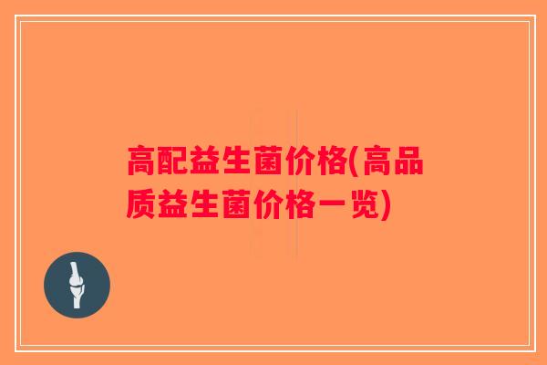高配益生菌价格(高品质益生菌价格一览) 高配益生菌价格(高品质益生菌价格一览)