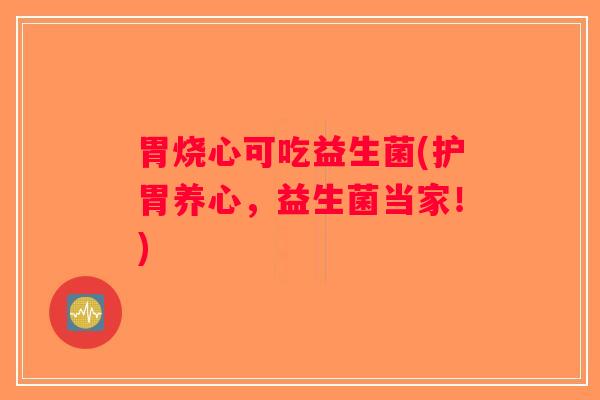 胃烧心可吃益生菌(护胃养心，益生菌当家！)
