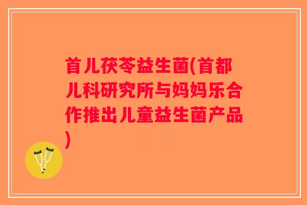 首儿茯苓益生菌(首都儿科研究所与妈妈乐合作推出儿童益生菌产品)