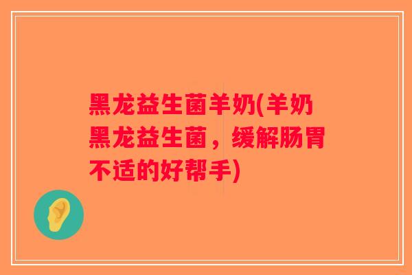 黑龙益生菌羊奶(羊奶黑龙益生菌，缓解肠胃不适的好帮手)