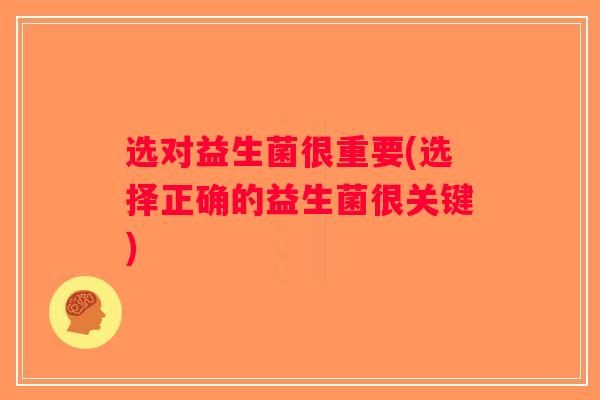 选对益生菌很重要(选择正确的益生菌很关键)