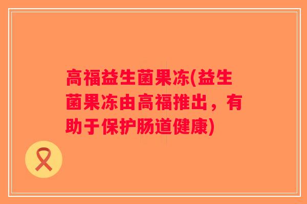 高福益生菌果冻(益生菌果冻由高福推出,有助于保护肠道健康) 高福益生菌果冻(益生菌果冻由高福推出,有助于保护肠道健康)