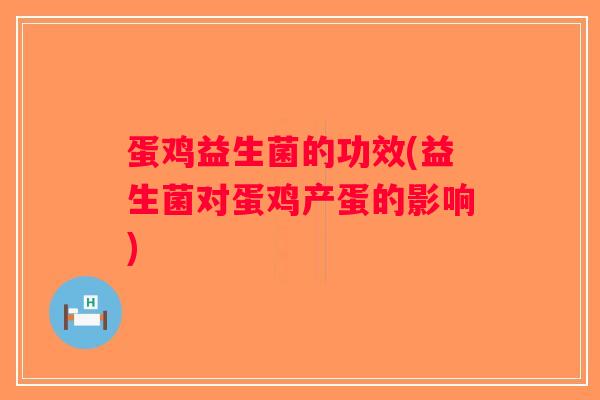 蛋鸡益生菌的功效(益生菌对蛋鸡产蛋的影响)