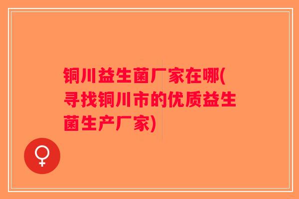铜川益生菌厂家在哪(寻找铜川市的优质益生菌生产厂家)