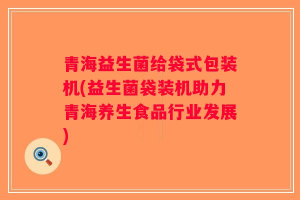 青海益生菌给袋式包装机(益生菌袋装机助力青海养生食品行业发展) 青海益生菌给袋式包装机(益生菌袋装机助力青海养生食品行业发展)