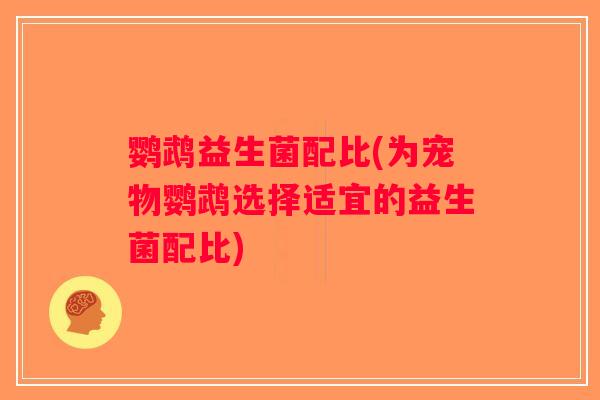 鹦鹉益生菌配比(为宠物鹦鹉选择适宜的益生菌配比)