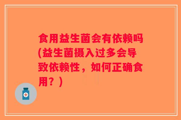食用益生菌会有依赖吗(益生菌摄入过多会导致依赖性，如何正确食用？)