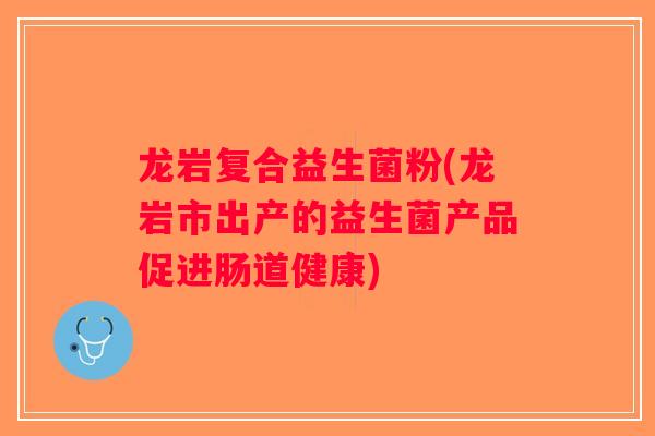 龙岩复合益生菌粉(龙岩市出产的益生菌产品促进肠道健康)