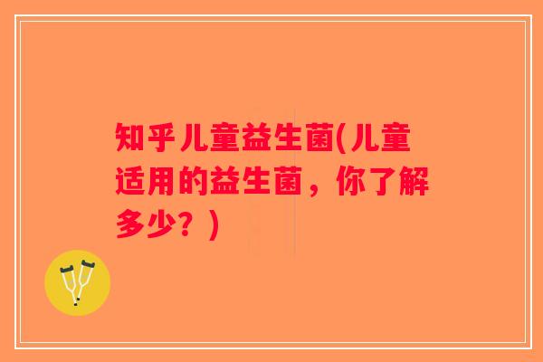 知乎儿童益生菌(儿童适用的益生菌，你了解多少？)