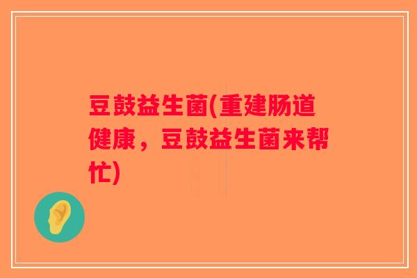 豆鼓益生菌(重建肠道健康，豆鼓益生菌来帮忙)