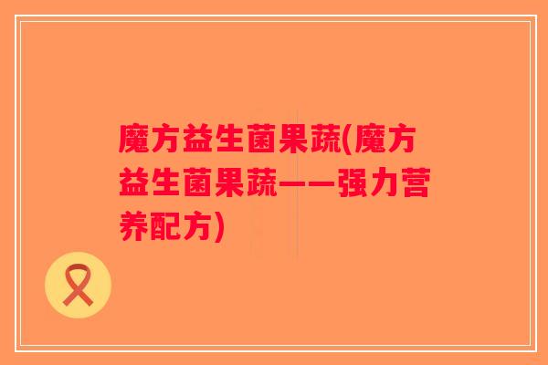 魔方益生菌果蔬(魔方益生菌果蔬——强力营养配方)