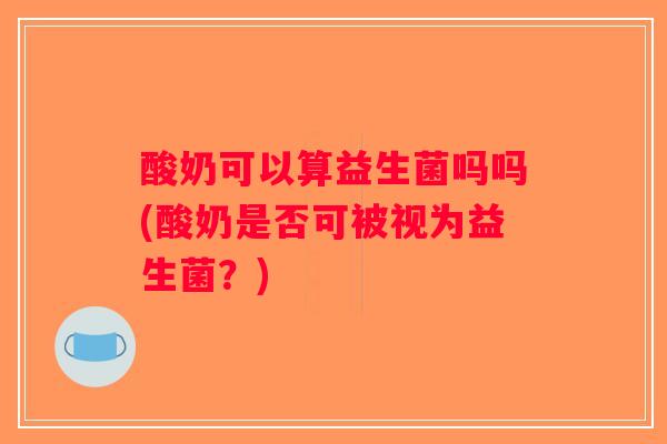 酸奶可以算益生菌吗吗(酸奶是否可被视为益生菌?) 酸奶可以算益生菌吗吗(酸奶是否可被视为益生菌?)
