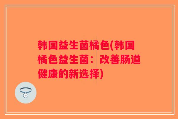韩国益生菌橘色(韩国橘色益生菌：改善肠道健康的新选择)