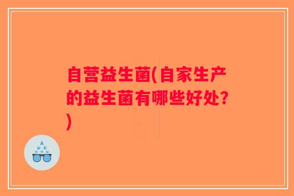 自营益生菌(自家生产的益生菌有哪些好处?) 自营益生菌(自家生产的益生菌有哪些好处?)