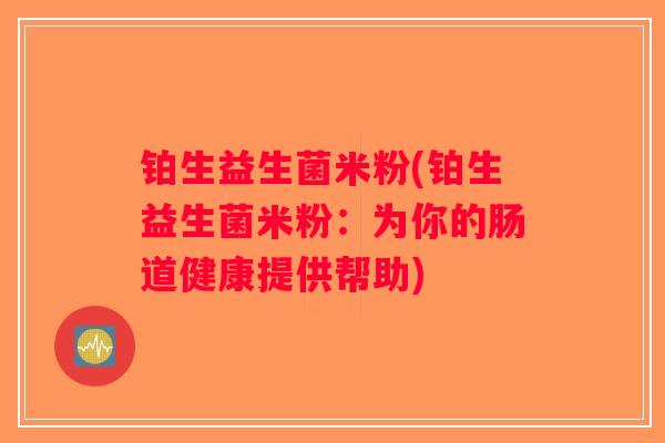 铂生益生菌米粉(铂生益生菌米粉:为你的肠道健康提供帮助) 铂生益生菌米粉(铂生益生菌米粉:为你的肠道健康提供帮助)