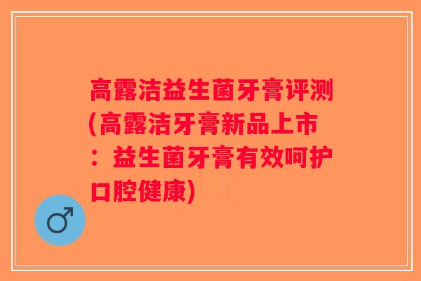 高露洁益生菌牙膏评测(高露洁牙膏新品上市：益生菌牙膏有效呵护口腔健康)