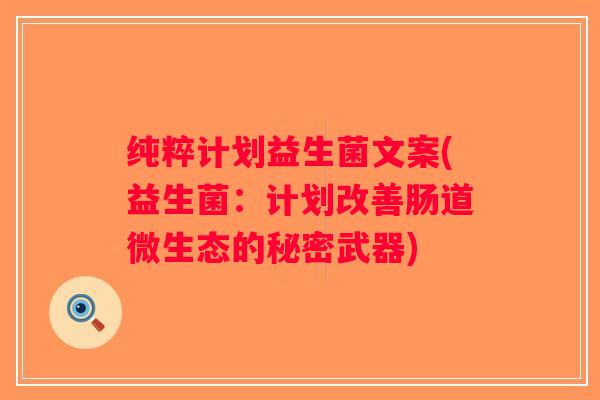 纯粹计划益生菌文案(益生菌：计划改善肠道微生态的秘密武器)