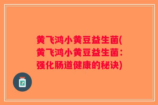 黄飞鸿小黄豆益生菌(黄飞鸿小黄豆益生菌:强化肠道健康的秘诀) 黄飞鸿小黄豆益生菌(黄飞鸿小黄豆益生菌:强化肠道健康的秘诀)