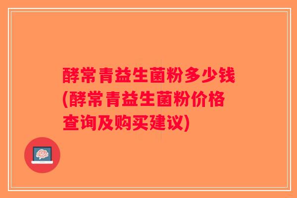 酵常青益生菌粉多少钱(酵常青益生菌粉价格查询及购买建议)