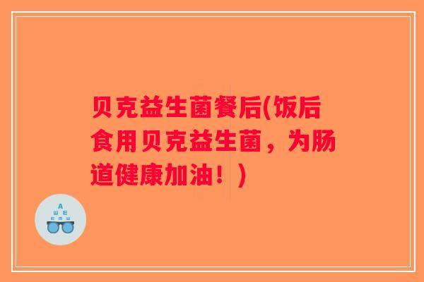 贝克益生菌餐后(饭后食用贝克益生菌，为肠道健康加油！)