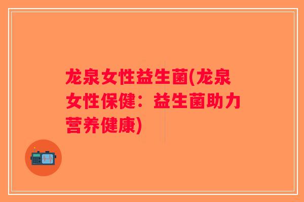 龙泉女性益生菌(龙泉女性保健:益生菌助力营养健康) 龙泉女性益生菌(龙泉女性保健:益生菌助力营养健康)