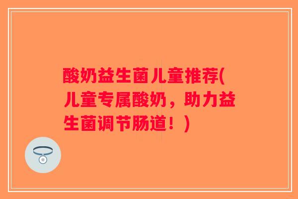 酸奶益生菌儿童推荐(儿童专属酸奶,助力益生菌调节肠道!) 酸奶益生菌儿童推荐(儿童专属酸奶,助力益生菌调节肠道!)