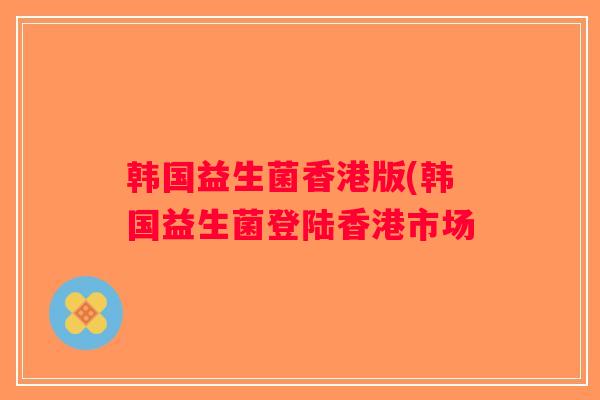 韩国益生菌香港版(韩国益生菌登陆香港市场