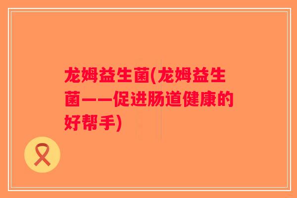 龙姆益生菌(龙姆益生菌——促进肠道健康的好帮手)