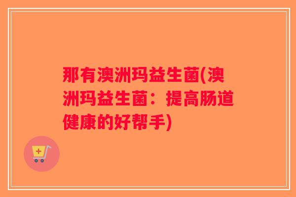 那有澳洲玛益生菌(澳洲玛益生菌：提高肠道健康的好帮手)
