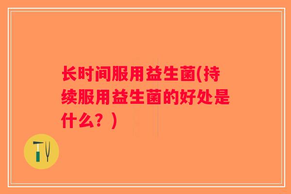 长时间服用益生菌(持续服用益生菌的好处是什么？)