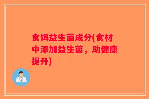 食饵益生菌成分(食材中添加益生菌,助健康提升) 食饵益生菌成分(食材中添加益生菌,助健康提升)