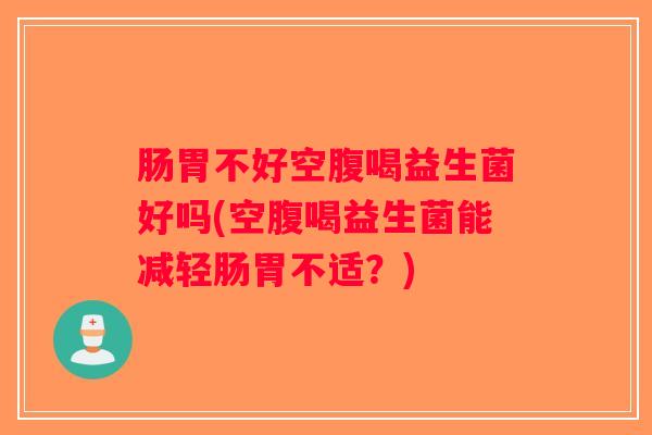 肠胃不好空腹喝益生菌好吗(空腹喝益生菌能减轻肠胃不适？)