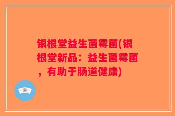 银根堂益生菌霉菌(银根堂新品:益生菌霉菌,有助于肠道健康) 银根堂益生菌霉菌(银根堂新品:益生菌霉菌,有助于肠道健康)