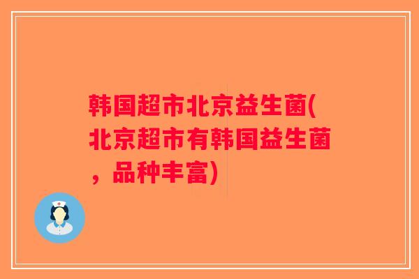 韩国超市北京益生菌(北京超市有韩国益生菌,品种丰富) 韩国超市北京益生菌(北京超市有韩国益生菌,品种丰富)
