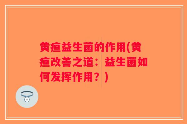 黄疸益生菌的作用(黄疸改善之道：益生菌如何发挥作用？)